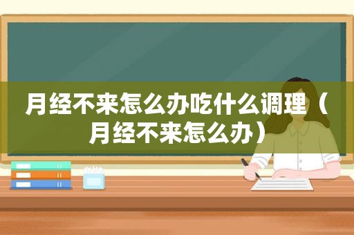 月经不来怎么办吃什么调理（月经不来怎么办）