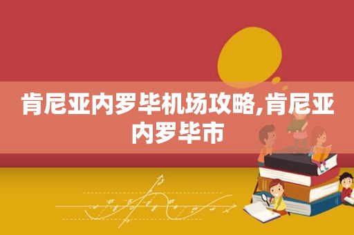 肯尼亚内罗毕机场攻略,肯尼亚内罗毕市