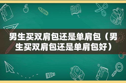 男生买双肩包还是单肩包（男生买双肩包还是单肩包好）