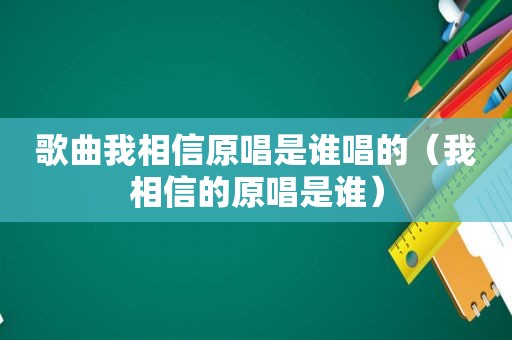 歌曲我相信原唱是谁唱的（我相信的原唱是谁）