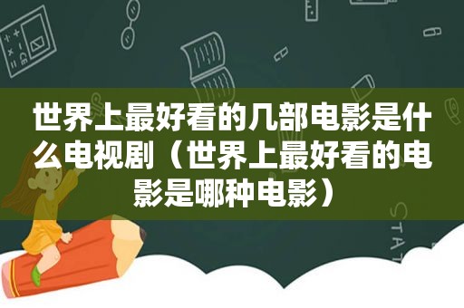 世界上最好看的几部电影是什么电视剧（世界上最好看的电影是哪种电影）