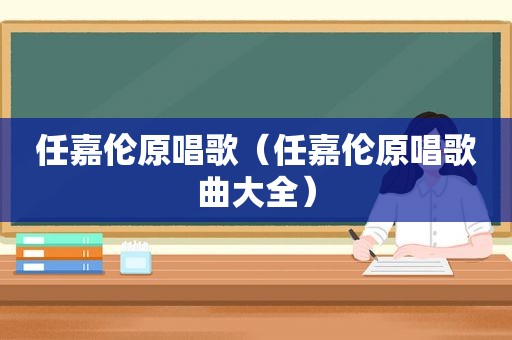 任嘉伦原唱歌（任嘉伦原唱歌曲大全）