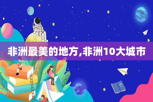 非洲最美的地方,非洲10大城市