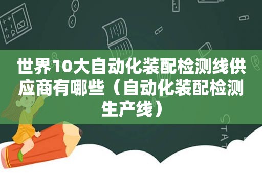 世界10大自动化装配检测线供应商有哪些（自动化装配检测生产线）