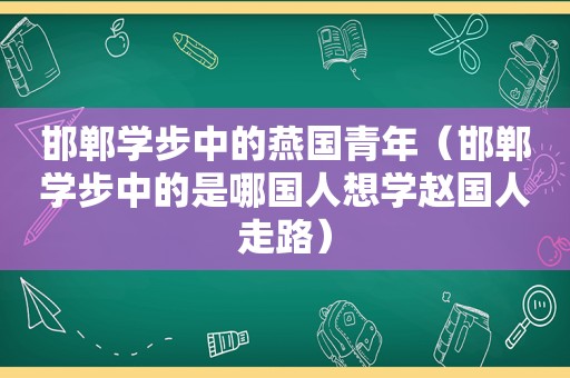 邯郸学步中的燕国青年（邯郸学步中的是哪国人想学赵国人走路）