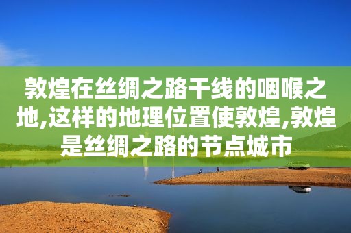 敦煌在丝绸之路干线的咽喉之地,这样的地理位置使敦煌,敦煌是丝绸之路的节点城市