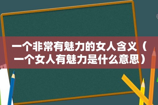 一个非常有魅力的女人含义（一个女人有魅力是什么意思）