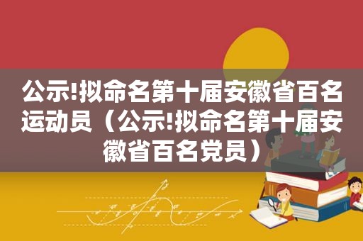 公示!拟命名第十届安徽省百名运动员（公示!拟命名第十届安徽省百名党员）