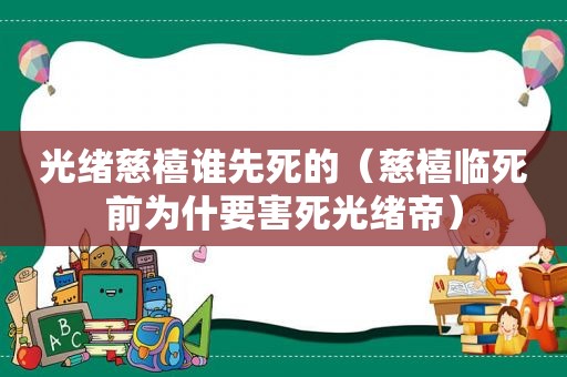 光绪慈禧谁先死的（慈禧临死前为什要害死光绪帝）