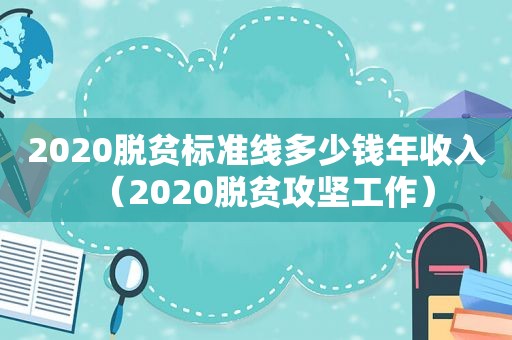 2020脱贫标准线多少钱年收入（2020脱贫攻坚工作）