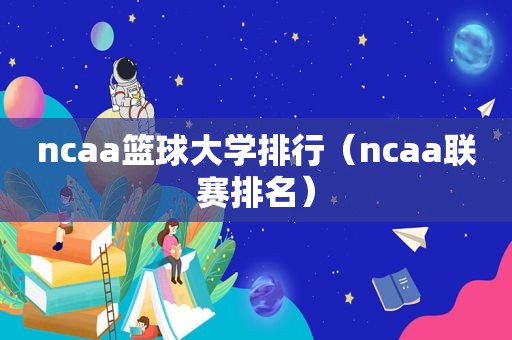 ncaa篮球大学排行（ncaa联赛排名）