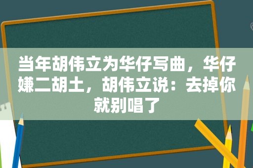 当年胡伟立为华仔写曲，华仔嫌二胡土，胡伟立说：去掉你就别唱了