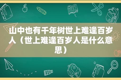 山中也有千年树世上难逢百岁人（世上难逢百岁人是什么意思）