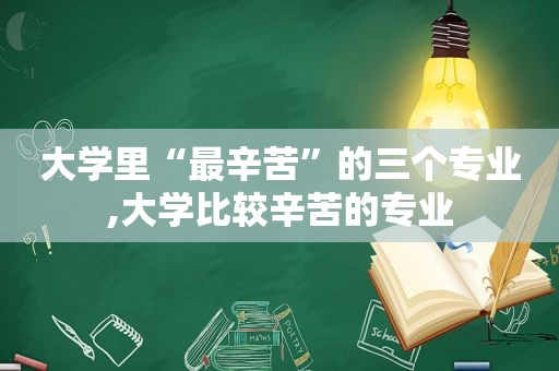 大学里“最辛苦”的三个专业,大学比较辛苦的专业