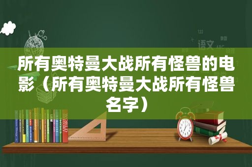 所有奥特曼大战所有怪兽的电影（所有奥特曼大战所有怪兽名字）