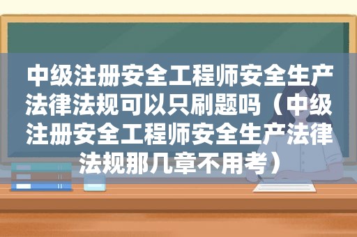 中级注册安全工程师安全生产法律法规可以只刷题吗（中级注册安全工程师安全生产法律法规那几章不用考）