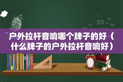 户外拉杆音响哪个牌子的好（什么牌子的户外拉杆音响好）