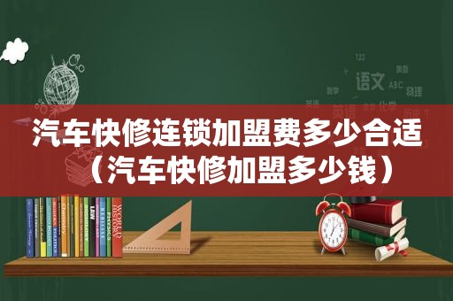 汽车快修连锁加盟费多少合适（汽车快修加盟多少钱）