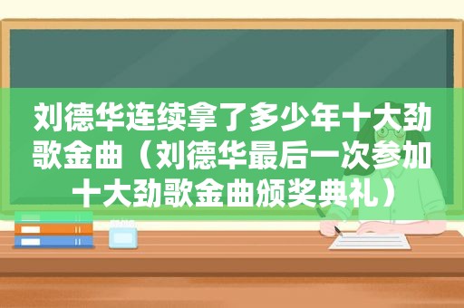 刘德华连续拿了多少年十大劲歌金曲（刘德华最后一次参加十大劲歌金曲颁奖典礼）