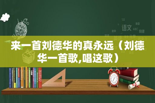 来一首刘德华的真永远（刘德华一首歌,唱这歌）