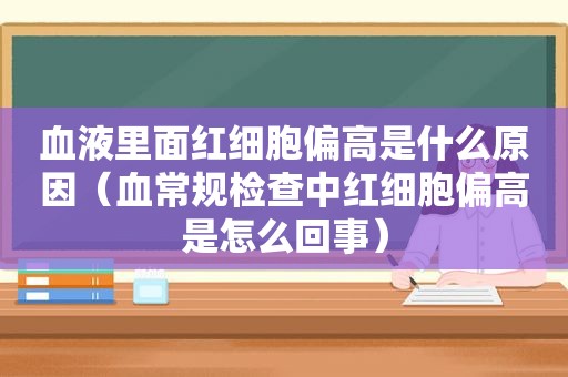 血液里面红细胞偏高是什么原因（血常规检查中红细胞偏高是怎么回事）