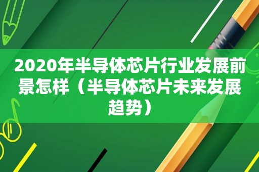 2020年半导体芯片行业发展前景怎样（半导体芯片未来发展趋势）