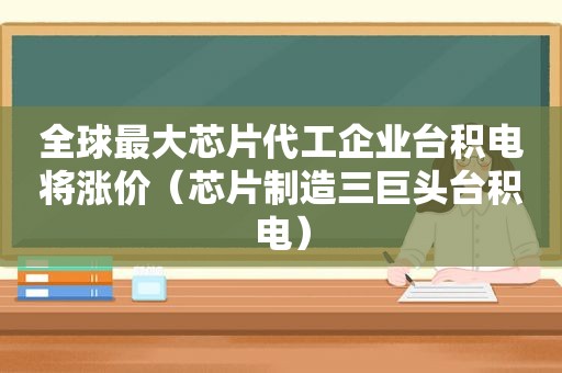 全球最大芯片代工企业台积电将涨价（芯片制造三巨头台积电）