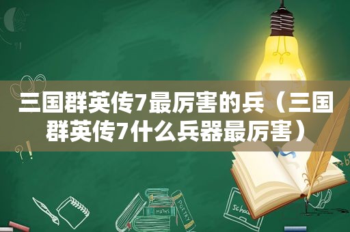 三国群英传7最厉害的兵（三国群英传7什么兵器最厉害）