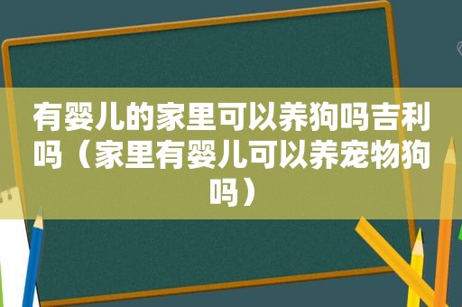 有婴儿的家里可以养狗吗吉利吗（家里有婴儿可以养宠物狗吗）