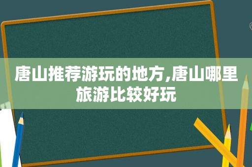 唐山推荐游玩的地方,唐山哪里旅游比较好玩  第1张