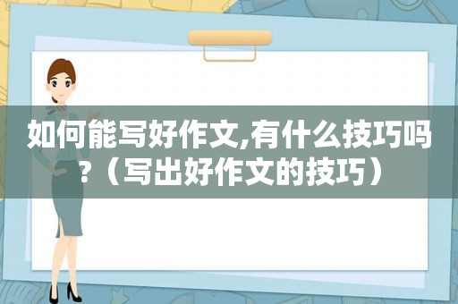 如何能写好作文,有什么技巧吗?（写出好作文的技巧）