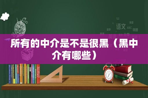 所有的中介是不是很黑（黑中介有哪些）