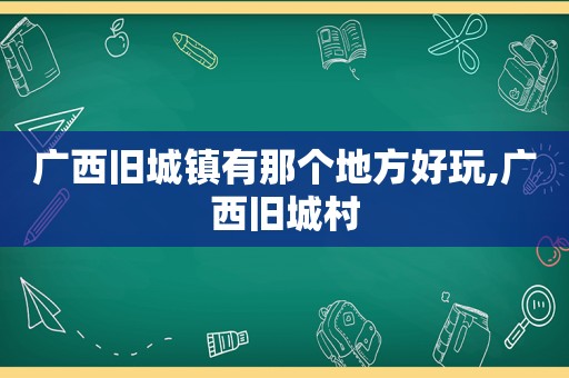 广西旧城镇有那个地方好玩,广西旧城村