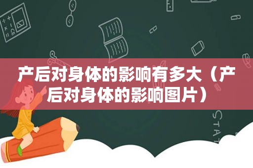 产后对身体的影响有多大（产后对身体的影响图片）