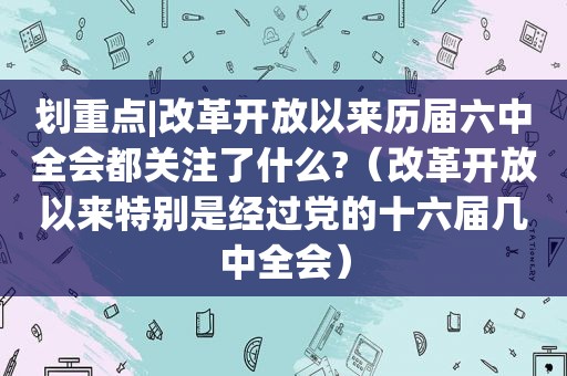 划重点|改革开放以来历届六中全会都关注了什么?（改革开放以来特别是经过党的十六届几中全会）