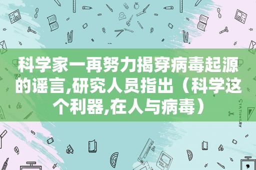 科学家一再努力揭穿病毒起源的谣言,研究人员指出（科学这个利器,在人与病毒）