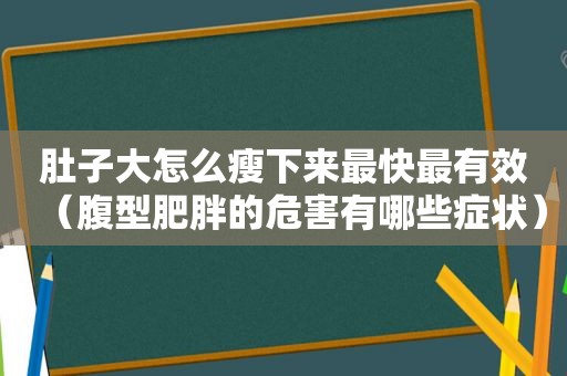 肚子大怎么瘦下来最快最有效（腹型肥胖的危害有哪些症状）