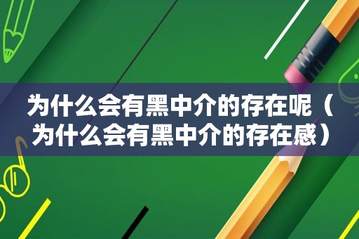 为什么会有黑中介的存在呢（为什么会有黑中介的存在感）  第1张