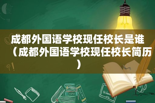 成都外国语学校现任校长是谁（成都外国语学校现任校长简历）