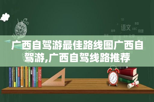 广西自驾游最佳路线图广西自驾游,广西自驾线路推荐