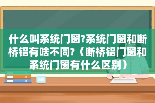 什么叫系统门窗?系统门窗和断桥铝有啥不同?（断桥铝门窗和系统门窗有什么区别）