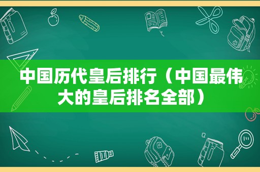 中国历代皇后排行（中国最伟大的皇后排名全部）