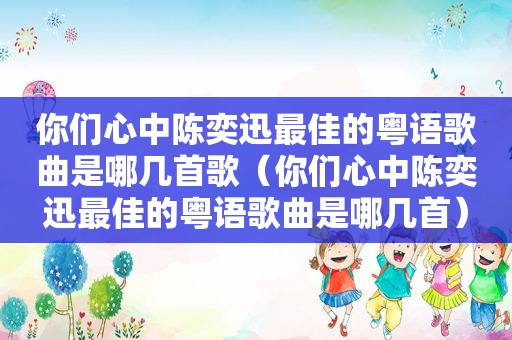 你们心中陈奕迅最佳的粤语歌曲是哪几首歌（你们心中陈奕迅最佳的粤语歌曲是哪几首）