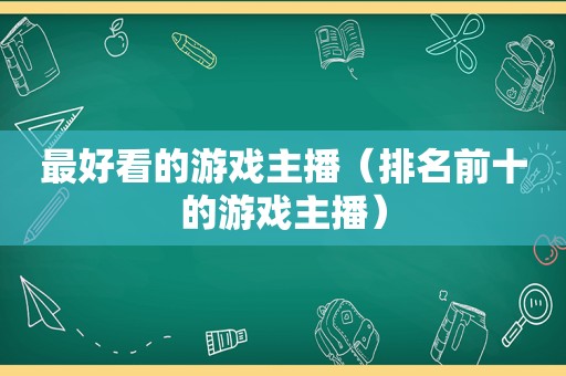 最好看的游戏主播（排名前十的游戏主播）