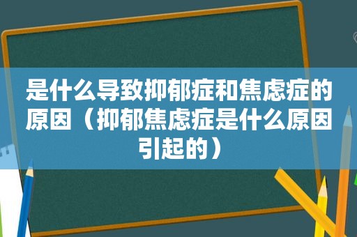 是什么导致抑郁症和焦虑症的原因（抑郁焦虑症是什么原因引起的）