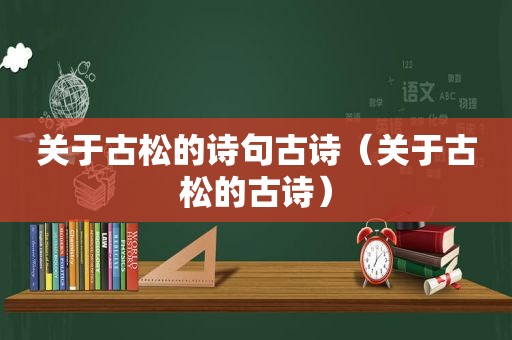 关于古松的诗句古诗（关于古松的古诗）