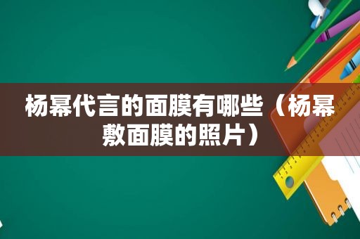 杨幂代言的面膜有哪些（杨幂敷面膜的照片）