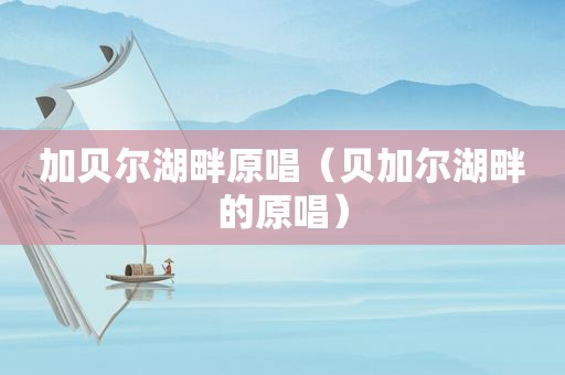 加贝尔湖畔原唱（贝加尔湖畔的原唱）