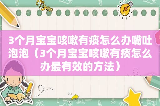 3个月宝宝咳嗽有痰怎么办嘴吐泡泡（3个月宝宝咳嗽有痰怎么办最有效的方法）