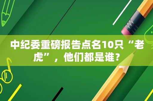 中纪委重磅报告点名10只“老虎”，他们都是谁？